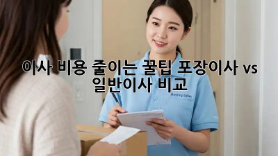 이사 비용 줄이는 꿀팁! 포장이사 vs 일반이사 비교