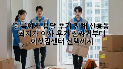 원룸이사 용달 후기: 진해 신흥동 최저가 이사 후기! 짐싸기부터 이삿짐센터 선택까지! ✨